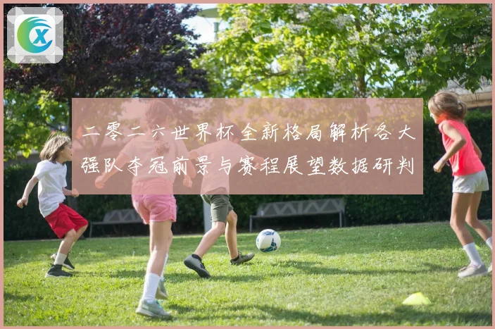 二零二六世界杯全新格局解析各大强队夺冠前景与赛程展望数据研判