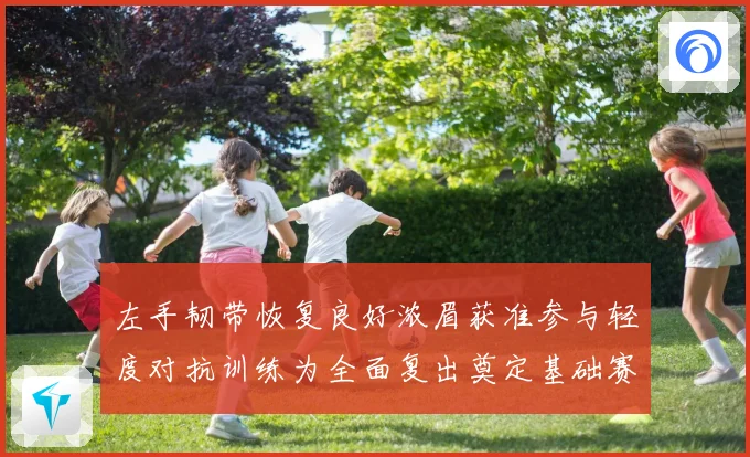 左手韧带恢复良好浓眉获准参与轻度对抗训练为全面复出奠定基础赛场复盘