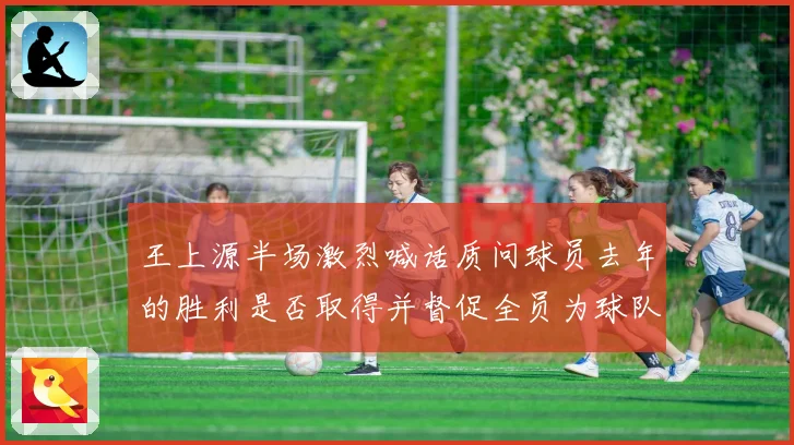 王上源半场激烈喊话质问球员去年的胜利是否取得并督促全员为球队成长观察