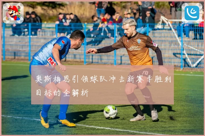 奥斯梅恩引领球队冲击新赛季胜利目标的全解析