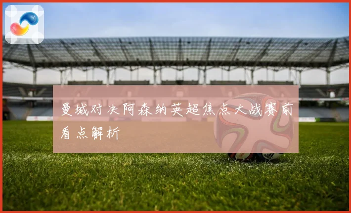 曼城对决阿森纳英超焦点大战赛前看点解析