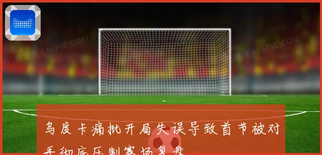 乌度卡痛批开局失误导致首节被对手彻底压制赛场复盘