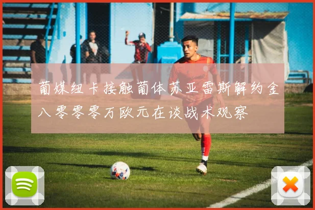 葡媒纽卡接触葡体苏亚雷斯解约金八零零零万欧元在谈战术观察