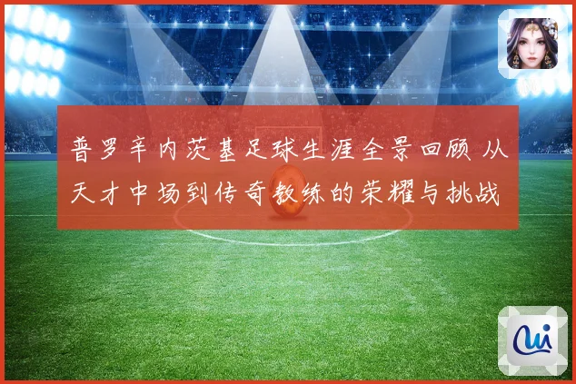 普罗辛内茨基足球生涯全景回顾 从天才中场到传奇教练的荣耀与挑战历程探秘
