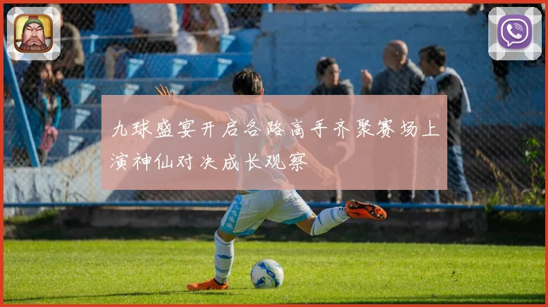 九球盛宴开启各路高手齐聚赛场上演神仙对决成长观察
