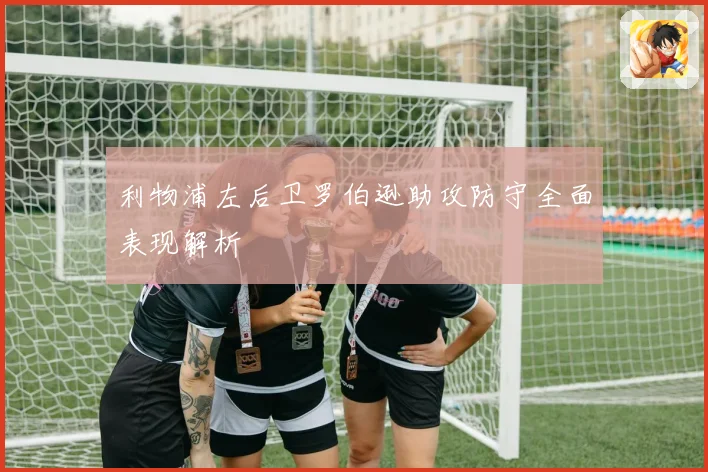 利物浦左后卫罗伯逊助攻防守全面表现解析
