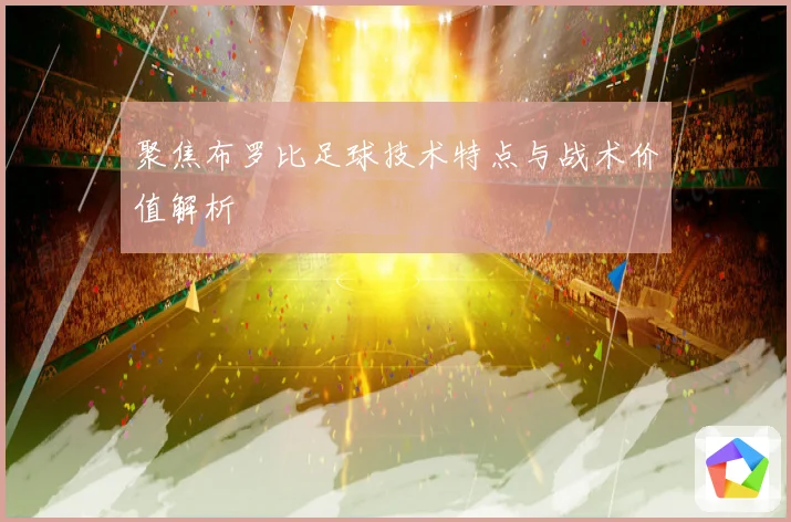 聚焦布罗比足球技术特点与战术价值解析