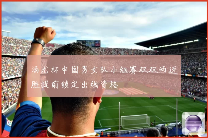 汤尤杯中国男女队小组赛双双两连胜提前锁定出线资格