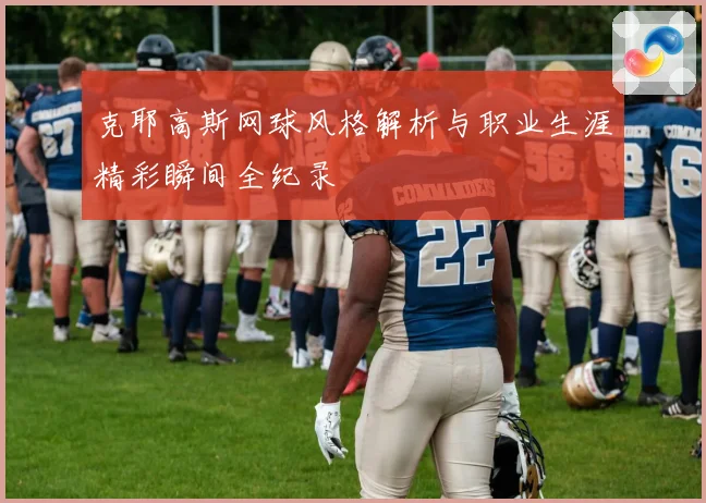 克耶高斯网球风格解析与职业生涯精彩瞬间全纪录