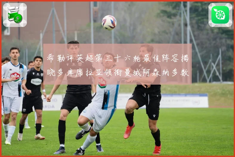 希勒评英超第三十六轮最佳阵容揭晓多库席拉亚领衔曼城阿森纳多数据研判
