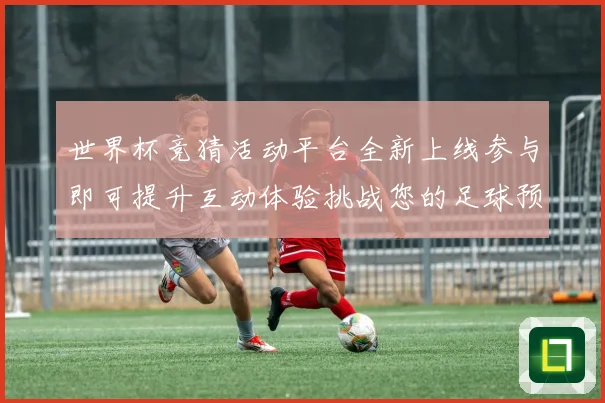 世界杯竞猜活动平台全新上线参与即可提升互动体验挑战您的足球预数据研判