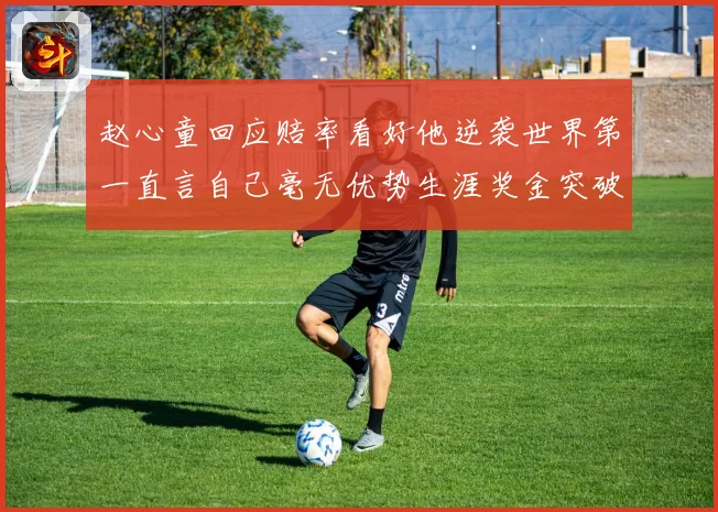 赵心童回应赔率看好他逆袭世界第一直言自己毫无优势生涯奖金突破成长观察