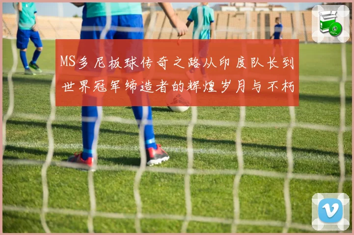 MS多尼板球传奇之路从印度队长到世界冠军缔造者的辉煌岁月与不朽影响力