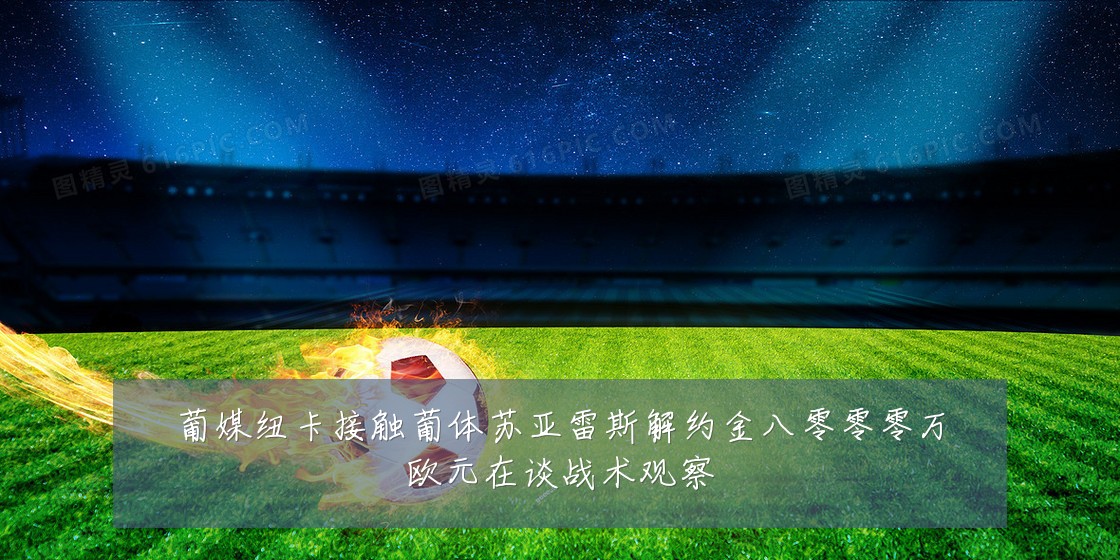 葡媒纽卡接触葡体苏亚雷斯解约金八零零零万欧元在谈战术观察
