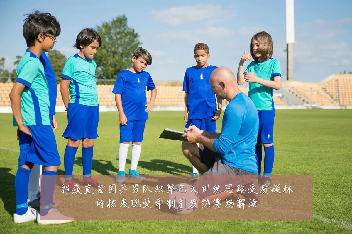 郭焱直言国乒男队积弊已久训练思路受质疑林诗栋表现受牵制引发热赛场解读