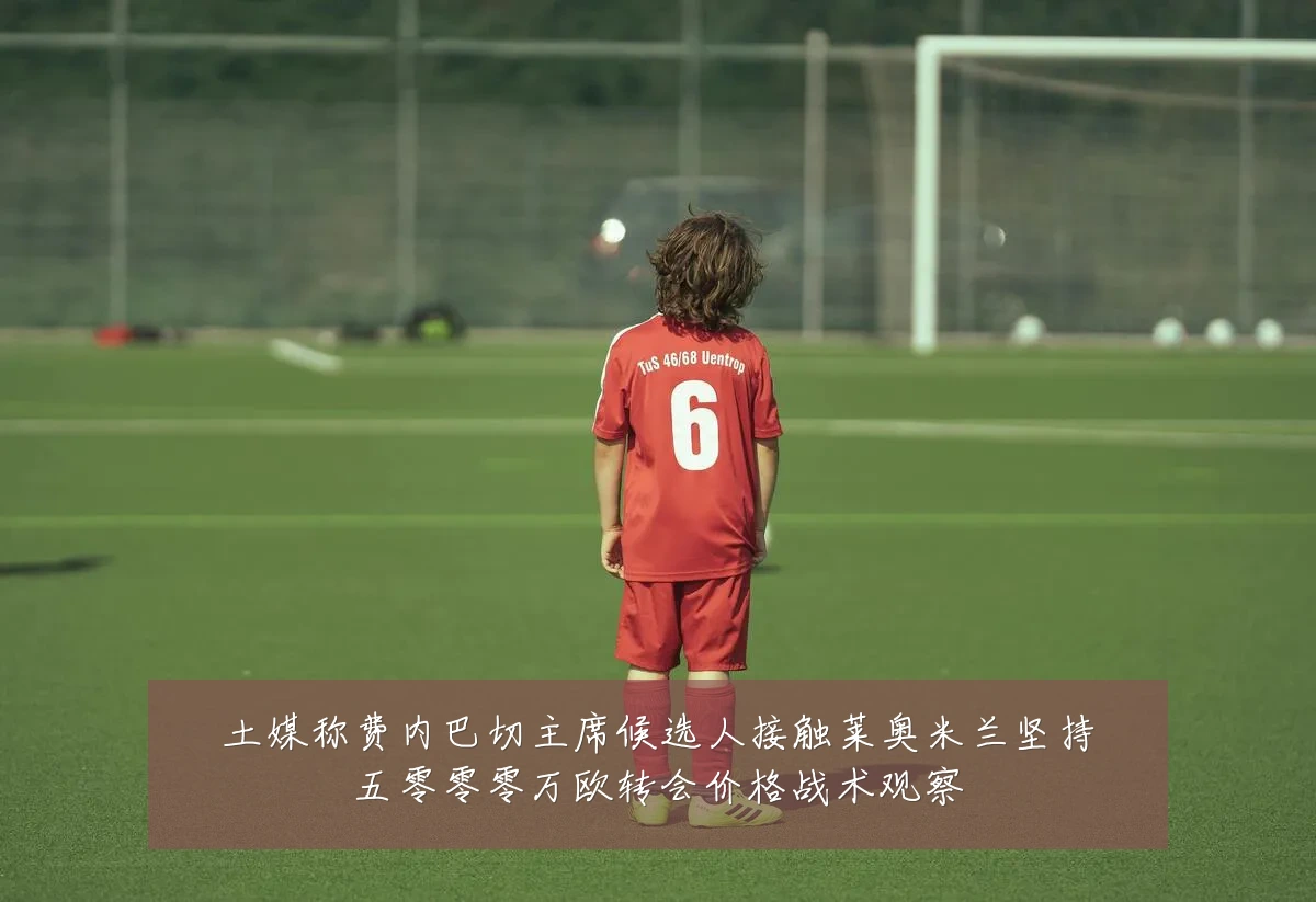 土媒称费内巴切主席候选人接触莱奥米兰坚持五零零零万欧转会价格战术观察
