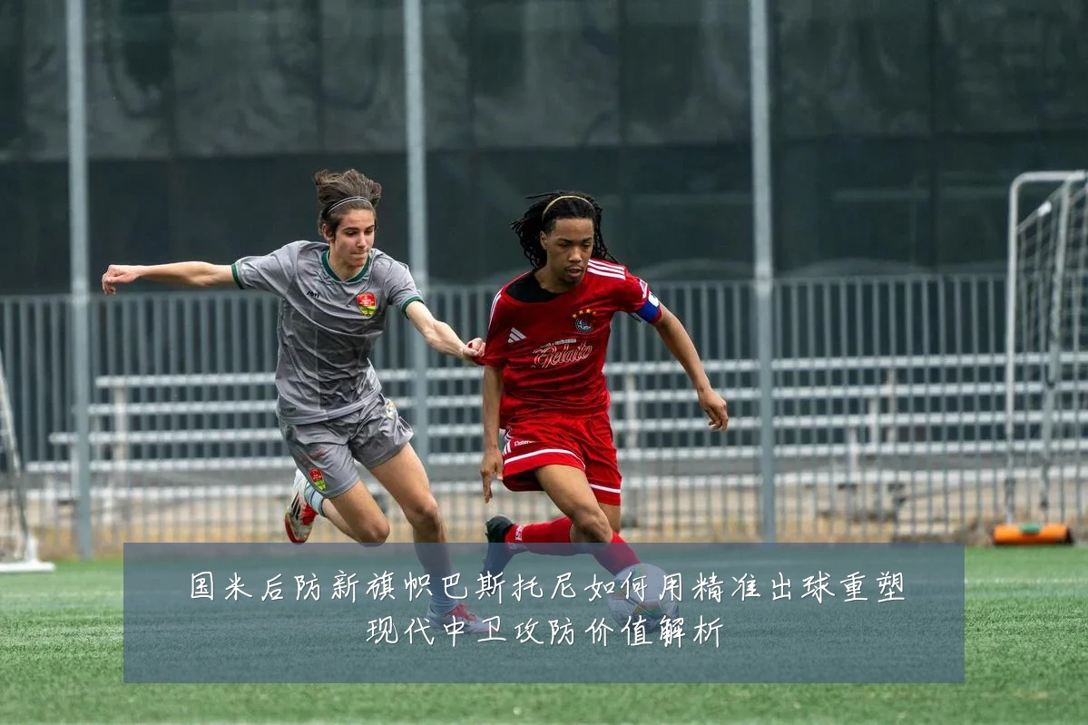 国米后防新旗帜巴斯托尼如何用精准出球重塑现代中卫攻防价值解析