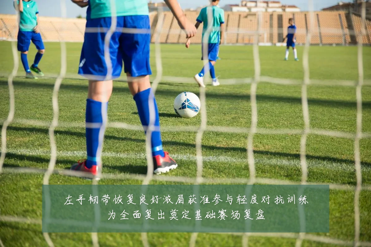 左手韧带恢复良好浓眉获准参与轻度对抗训练为全面复出奠定基础赛场复盘