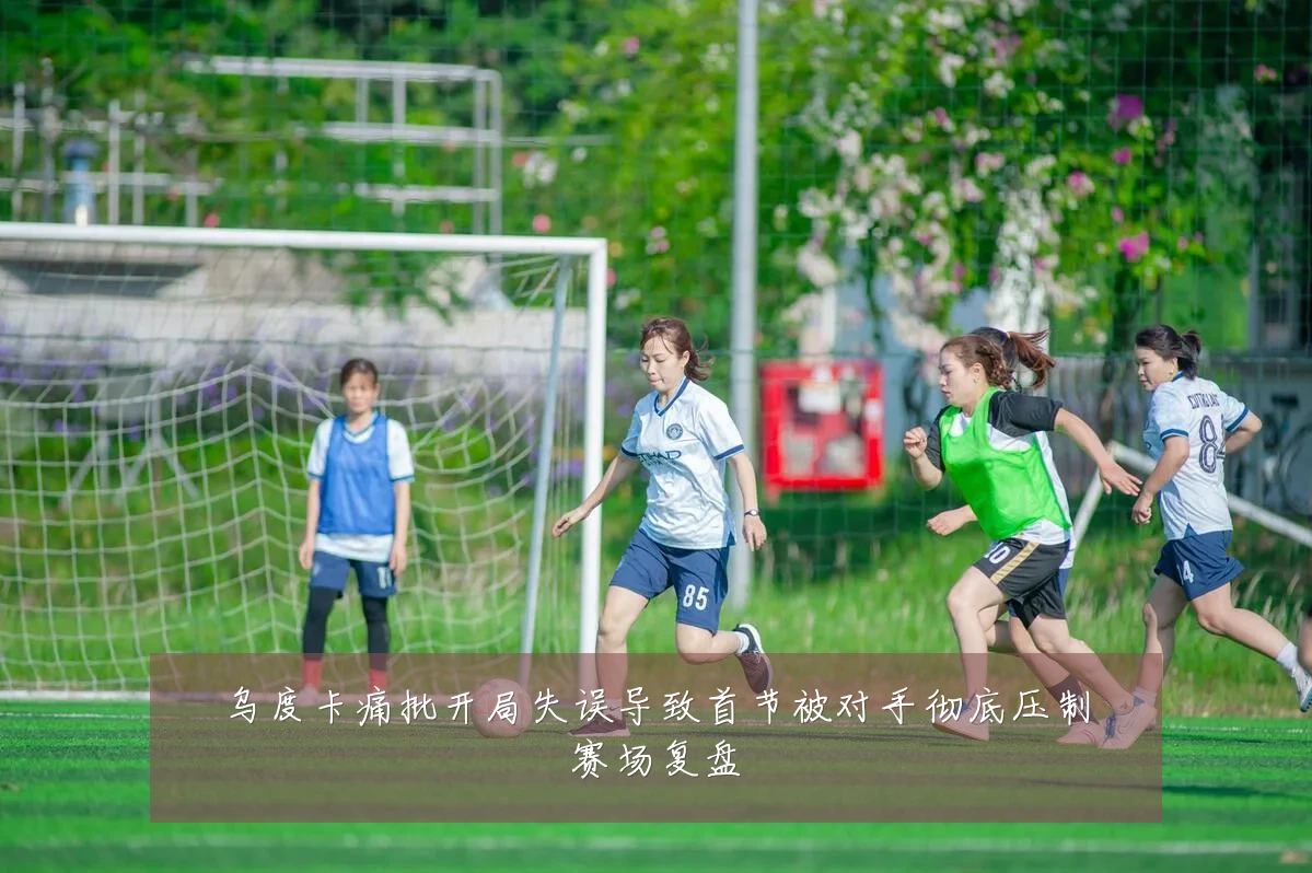 乌度卡痛批开局失误导致首节被对手彻底压制赛场复盘